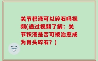 关节积液可以碎石吗视频(通过视频了解：关节积液是否可被治愈成为骨头碎石？)