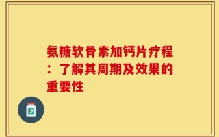 氨糖软骨素加钙片疗程：了解其周期及效果的重要性