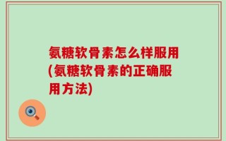 氨糖软骨素怎么样服用(氨糖软骨素的正确服用方法)