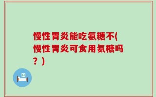 慢性胃炎能吃氨糖不(慢性胃炎可食用氨糖吗？)