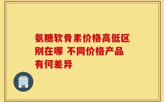 氨糖软骨素价格高低区别在哪 不同价格产品有何差异