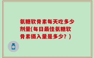 氨糖软骨素每天吃多少剂量(每日最佳氨糖软骨素摄入量是多少？)