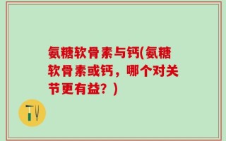 氨糖软骨素与钙(氨糖软骨素或钙，哪个对关节更有益？)