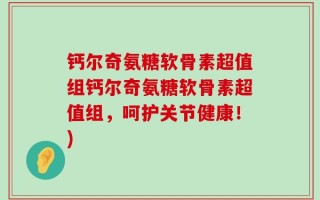 钙尔奇氨糖软骨素超值组钙尔奇氨糖软骨素超值组，呵护关节健康！)