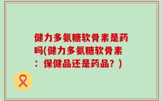 健力多氨糖软骨素是药吗(健力多氨糖软骨素：保健品还是药品？)