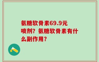氨糖软骨素69.9元喷剂？氨糖软骨素有什么副作用？