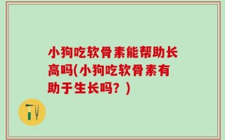 小狗吃软骨素能帮助长高吗(小狗吃软骨素有助于生长吗？)