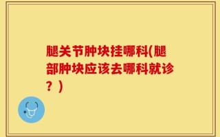 腿关节肿块挂哪科(腿部肿块应该去哪科就诊？)