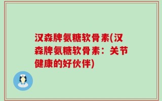 汉森牌氨糖软骨素(汉森牌氨糖软骨素：关节健康的好伙伴)