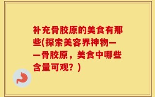 补充骨胶原的美食有那些(探索美容界神物——骨胶原，美食中哪些含量可观？)