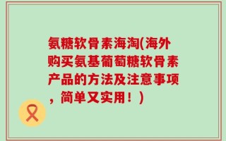 氨糖软骨素海淘(海外购买氨基葡萄糖软骨素产品的方法及注意事项，简单又实用！)