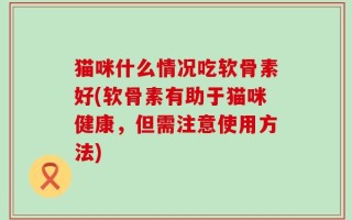 猫咪什么情况吃软骨素好(软骨素有助于猫咪健康，但需注意使用方法)