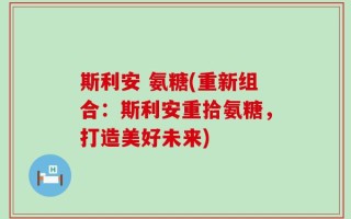 斯利安 氨糖(重新组合：斯利安重拾氨糖，打造美好未来)