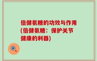 倍健氨糖的功效与作用(倍健氨糖：保护关节健康的利器)