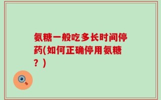 氨糖一般吃多长时间停药(如何正确停用氨糖？)