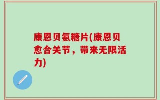 康恩贝氨糖片(康恩贝愈合关节，带来无限活力)