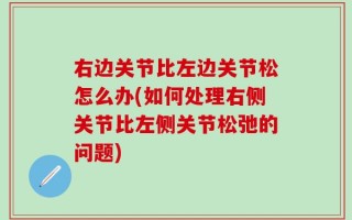 右边关节比左边关节松怎么办(如何处理右侧关节比左侧关节松弛的问题)