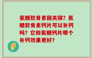氨糖软骨素固关键？氨糖软骨素钙片可以补钙吗？它和氨糖钙片哪个补钙效果更好？