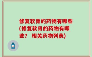 修复软骨的药物有哪些(修复软骨的药物有哪些？ 相关药物列表)