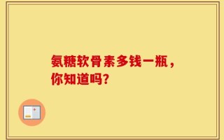 氨糖软骨素多钱一瓶，你知道吗？