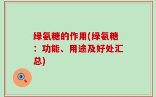 绿氨糖的作用(绿氨糖：功能、用途及好处汇总)