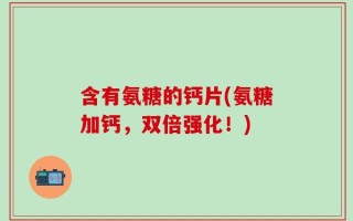 含有氨糖的钙片(氨糖加钙，双倍强化！)
