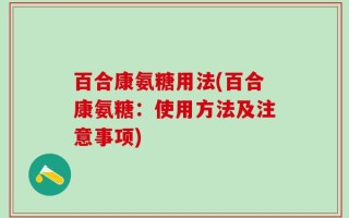 百合康氨糖用法(百合康氨糖：使用方法及注意事项)