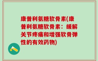 康普利氨糖软骨素(康普利氨糖软骨素：缓解关节疼痛和增强软骨弹性的有效药物)