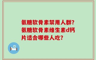 氨糖软骨素禁用人群？氨糖软骨素维生素d钙片适合哪些人吃？