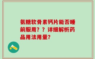 氨糖软骨素钙片能否睡前服用？？详细解析药品用法用量？