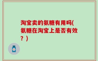 淘宝卖的氨糖有用吗(氨糖在淘宝上是否有效？)