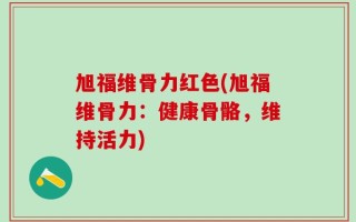 旭福维骨力红色(旭福维骨力：健康骨骼，维持活力)