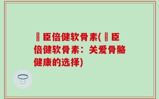 湯臣倍健软骨素(湯臣倍健软骨素：关爱骨骼健康的选择)
