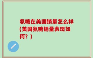 氨糖在美国销量怎么样(美国氨糖销量表现如何？)
