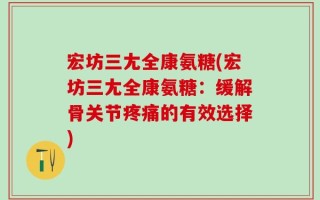 宏坊三尢全康氨糖(宏坊三尢全康氨糖：缓解骨关节疼痛的有效选择)