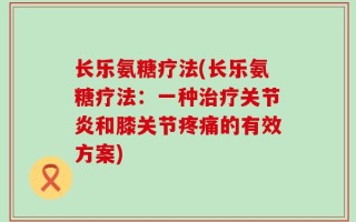 长乐氨糖疗法(长乐氨糖疗法：一种治疗关节炎和膝关节疼痛的有效方案)