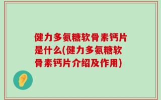 健力多氨糖软骨素钙片是什么(健力多氨糖软骨素钙片介绍及作用)