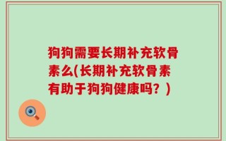 狗狗需要长期补充软骨素么(长期补充软骨素有助于狗狗健康吗？)