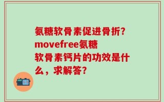 氨糖软骨素促进骨折？movefree氨糖软骨素钙片的功效是什么，求解答？