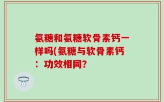 氨糖和氨糖软骨素钙一样吗(氨糖与软骨素钙：功效相同？