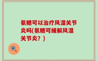氨糖可以治疗风湿关节炎吗(氨糖可缓解风湿关节炎？)