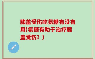 膝盖受伤吃氨糖有没有用(氨糖有助于治疗膝盖受伤？)