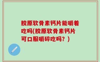 胶原软骨素钙片能嚼着吃吗(胶原软骨素钙片可口服嚼碎吃吗？)