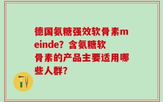 德国氨糖强效软骨素meinde？含氨糖软骨素的产品主要适用哪些人群？