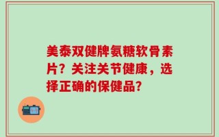 美泰双健牌氨糖软骨素片？关注关节健康，选择正确的保健品？