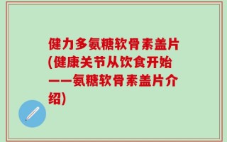 健力多氨糖软骨素盖片(健康关节从饮食开始——氨糖软骨素盖片介绍)
