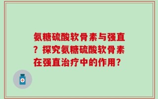 氨糖硫酸软骨素与强直？探究氨糖硫酸软骨素在强直治疗中的作用？