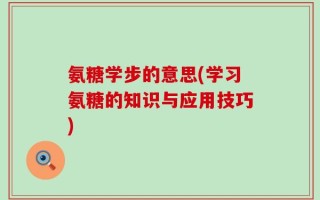 氨糖学步的意思(学习氨糖的知识与应用技巧)
