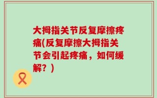 大拇指关节反复摩擦疼痛(反复摩擦大拇指关节会引起疼痛，如何缓解？)