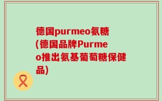 德国purmeo氨糖(德国品牌Purmeo推出氨基葡萄糖保健品)